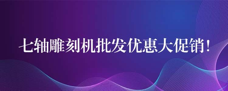 七轴雕刻机批发优惠大促销！
